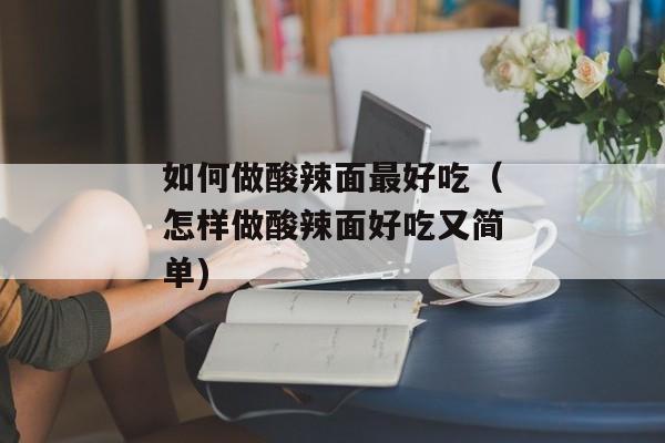 如何做酸辣面最好吃（怎样做酸辣面好吃又简单)