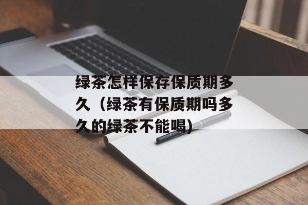 绿茶怎样保存保质期多久（绿茶有保质期吗多久的绿茶不能喝)