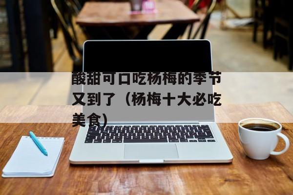 酸甜可口吃杨梅的季节又到了（杨梅十大必吃美食)