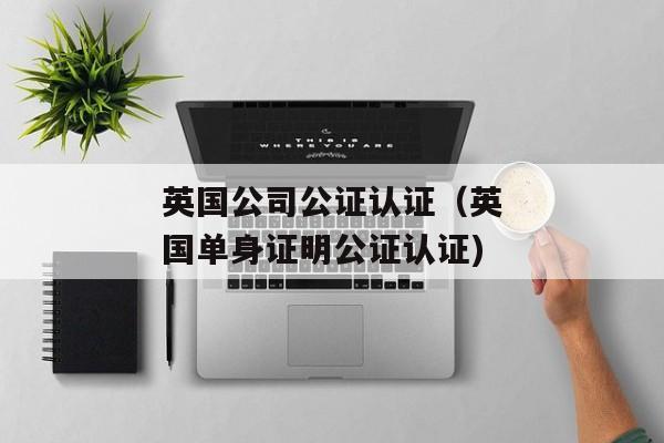 英国公司公证认证（英国单身证明公证认证)