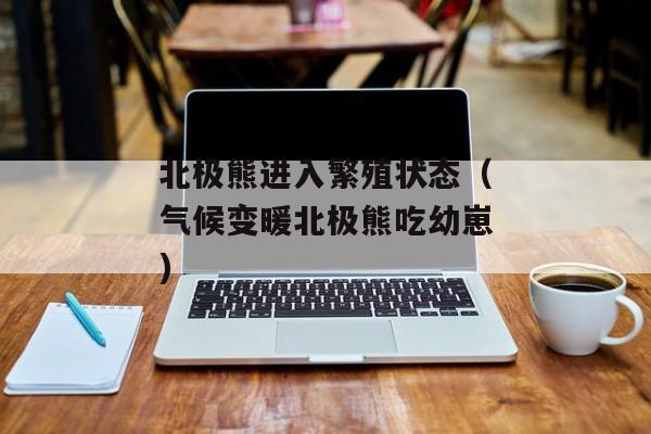 北极熊进入繁殖状态（气候变暖北极熊吃幼崽)