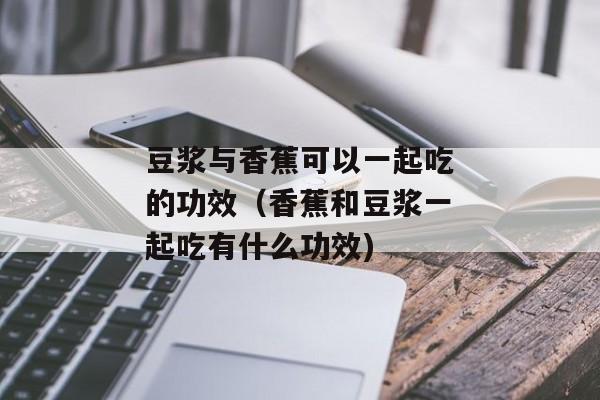 豆浆与香蕉可以一起吃的功效（香蕉和豆浆一起吃有什么功效)