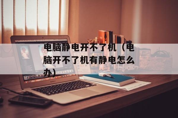 电脑静电开不了机（电脑开不了机有静电怎么办)