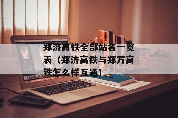 郑济高铁全部站名一览表（郑济高铁与郑万高铁怎么样互通)