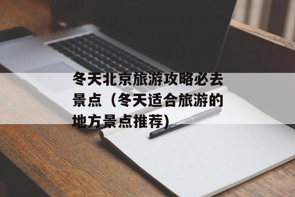 冬天北京旅游攻略必去景点（冬天适合旅游的地方景点推荐)