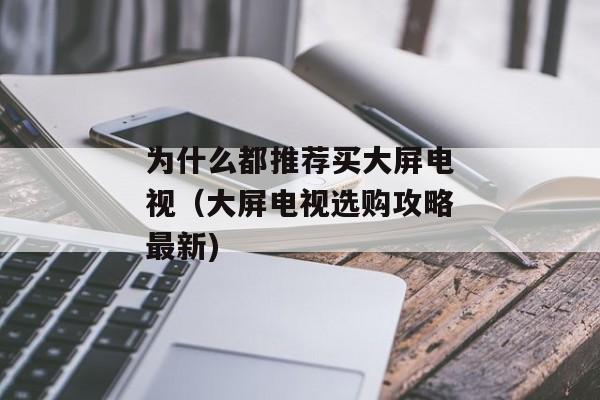为什么都推荐买大屏电视（大屏电视选购攻略最新)
