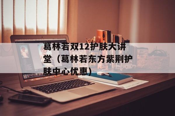 葛林若双12护肤大讲堂（葛林若东方紫荆护肤中心优惠)