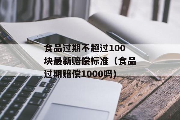 食品过期不超过100块最新赔偿标准（食品过期赔偿1000吗)