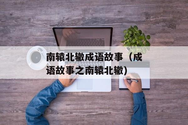 南辕北辙成语故事（成语故事之南辕北辙)