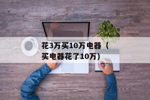 花3万买10万电器（买电器花了10万)