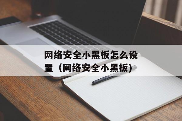 网络安全小黑板怎么设置（网络安全小黑板)