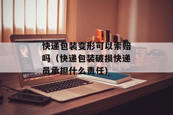快递包装变形可以索赔吗（快递包装破损快递员承担什么责任)