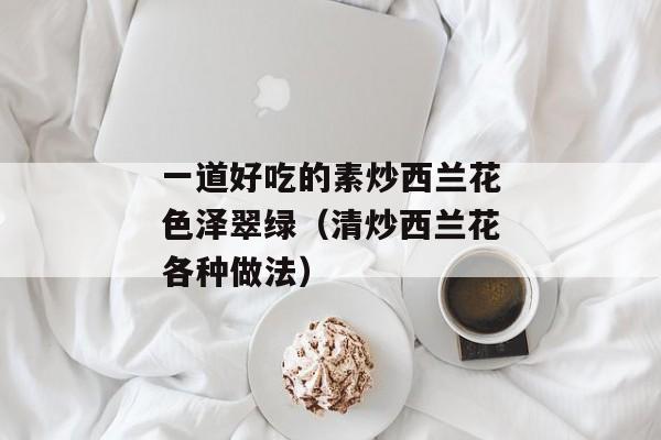 一道好吃的素炒西兰花色泽翠绿（清炒西兰花各种做法）
