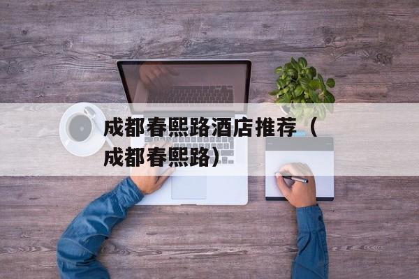 成都春熙路酒店推荐（成都春熙路）