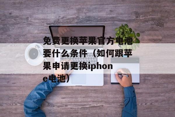 免费更换苹果官方电池要什么条件（如何跟苹果申请更换iphone电池）