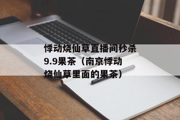 悸动烧仙草直播间秒杀9.9果茶（南京悸动烧仙草里面的果茶）