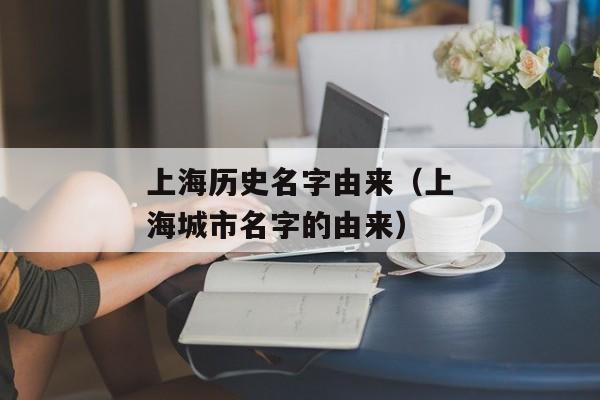上海历史名字由来（上海城市名字的由来）