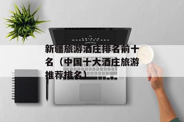 新疆旅游酒庄排名前十名（中国十大酒庄旅游推荐排名）