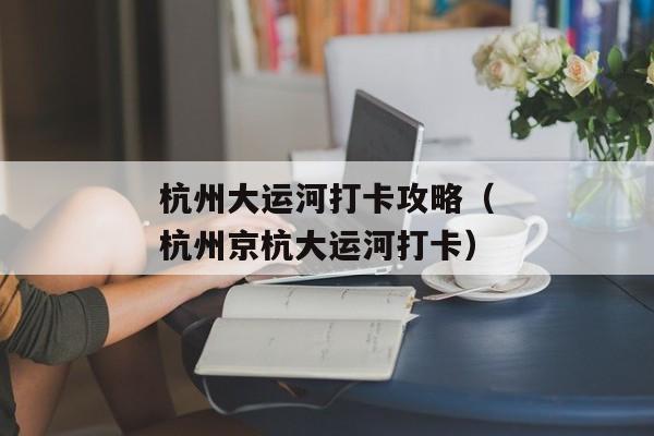 杭州大运河打卡攻略（杭州京杭大运河打卡）
