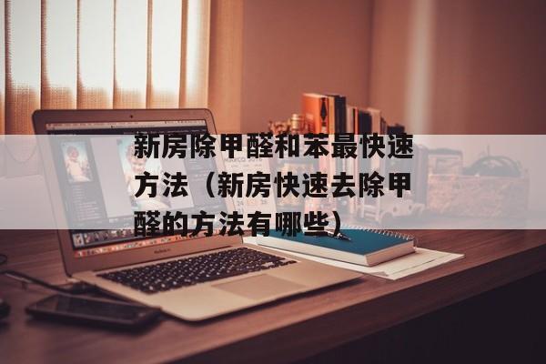 新房除甲醛和苯最快速方法（新房快速去除甲醛的方法有哪些）