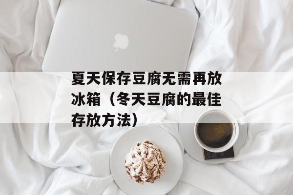 夏天保存豆腐无需再放冰箱（冬天豆腐的最佳存放方法）