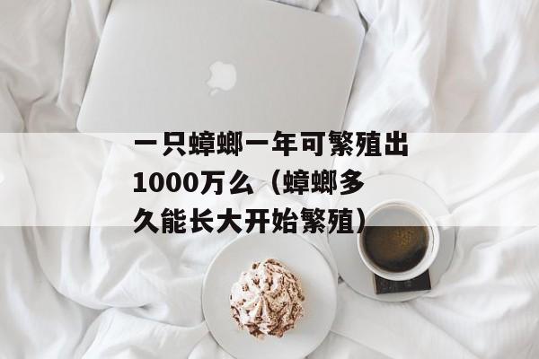 一只蟑螂一年可繁殖出1000万么（蟑螂多久能长大开始繁殖）