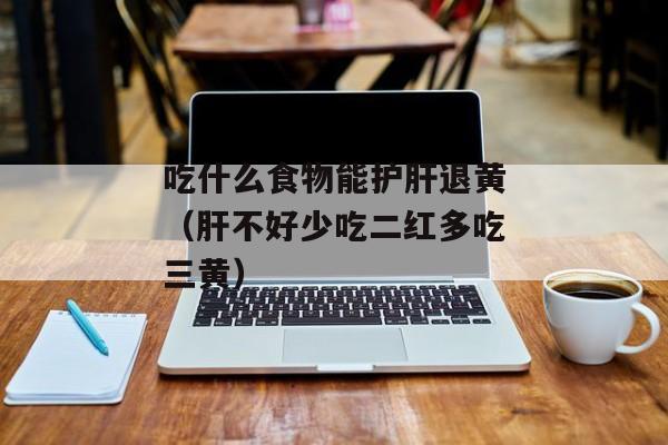 吃什么食物能护肝退黄（肝不好少吃二红多吃三黄）