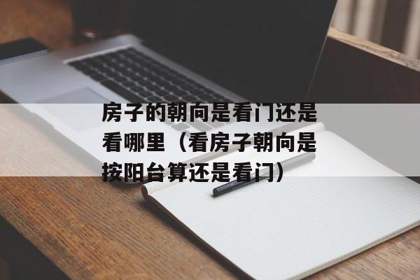 房子的朝向是看门还是看哪里（看房子朝向是按阳台算还是看门）
