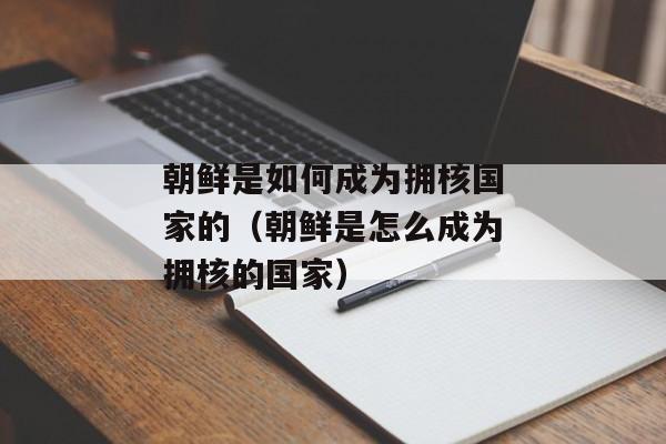 朝鲜是如何成为拥核国家的（朝鲜是怎么成为拥核的国家）