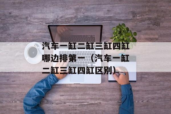 汽车一缸二缸三缸四缸哪边排第一（汽车一缸二缸三缸四缸区别）