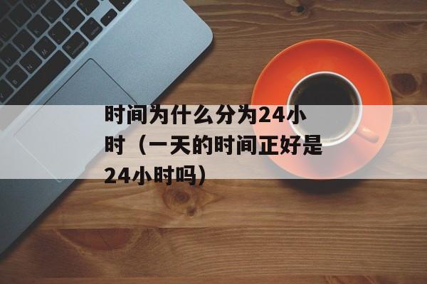 时间为什么分为24小时（一天的时间正好是24小时吗）