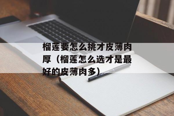 榴莲要怎么挑才皮薄肉厚（榴莲怎么选才是最好的皮薄肉多）