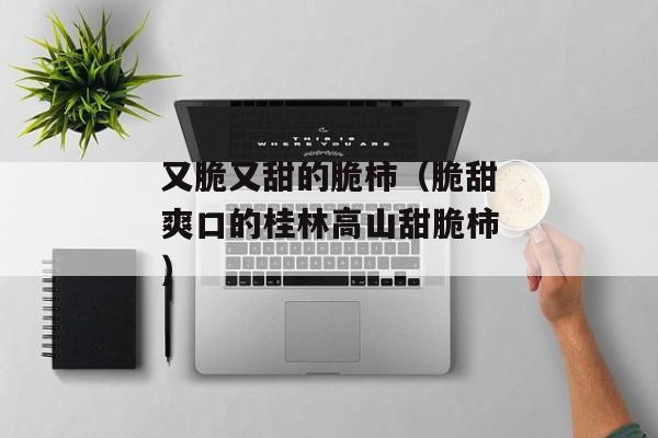 又脆又甜的脆柿（脆甜爽口的桂林高山甜脆柿）
