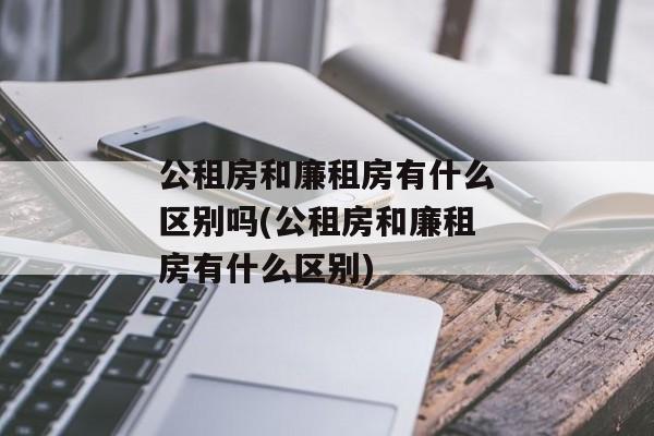 公租房和廉租房有什么区别吗(公租房和廉租房有什么区别)