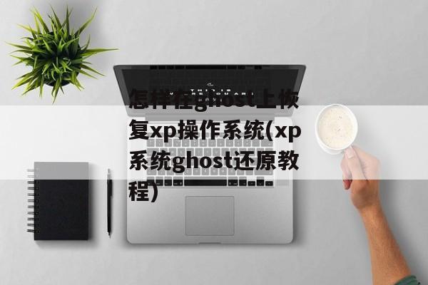怎样在ghost上恢复xp操作系统(xp系统ghost还原教程)