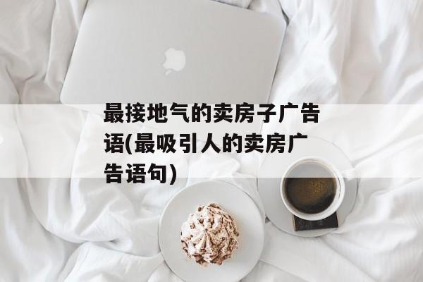 最接地气的卖房子广告语(最吸引人的卖房广告语句)