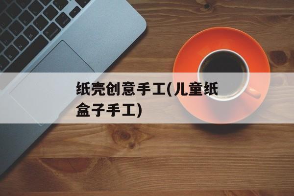 纸壳创意手工(儿童纸盒子手工)