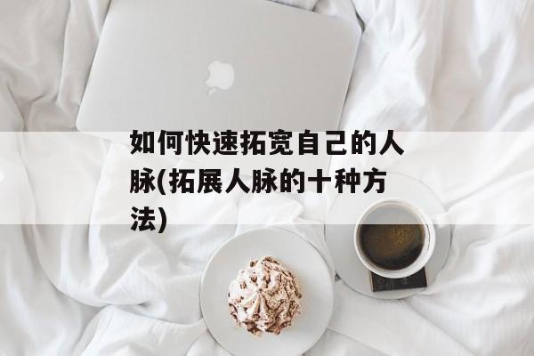 如何快速拓宽自己的人脉(拓展人脉的十种方法)