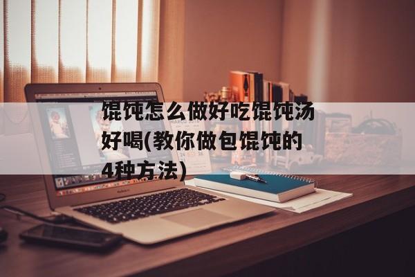 馄饨怎么做好吃馄饨汤好喝(教你做包馄饨的4种方法)
