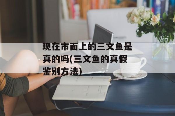 现在市面上的三文鱼是真的吗(三文鱼的真假鉴别方法)