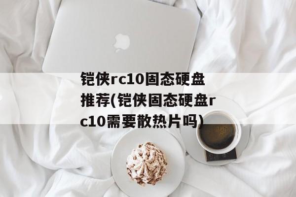 铠侠rc10固态硬盘推荐(铠侠固态硬盘rc10需要散热片吗)