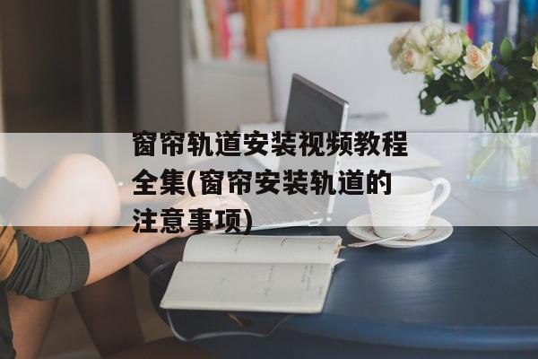 窗帘轨道安装视频教程全集(窗帘安装轨道的注意事项)