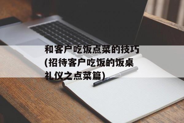 和客户吃饭点菜的技巧(招待客户吃饭的饭桌礼仪之点菜篇)