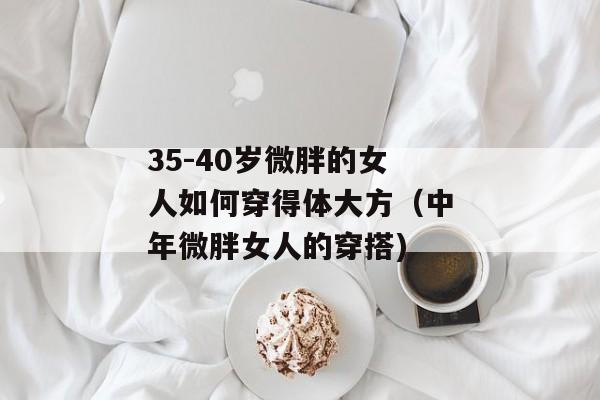 35-40岁微胖的女人如何穿得体大方（中年微胖女人的穿搭)