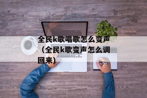 全民k歌唱歌怎么变声（全民k歌变声怎么调回来)