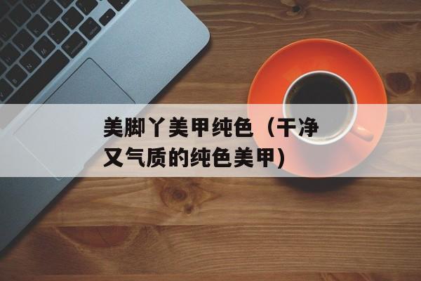 美脚丫美甲纯色（干净又气质的纯色美甲)
