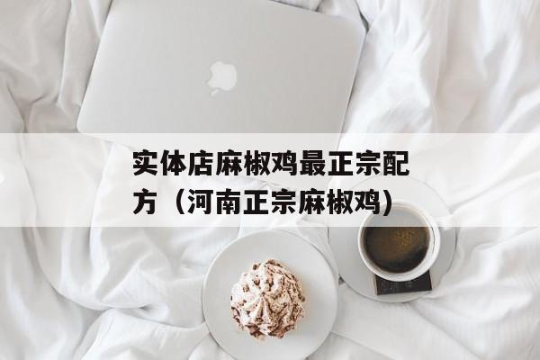 实体店麻椒鸡最正宗配方（河南正宗麻椒鸡)