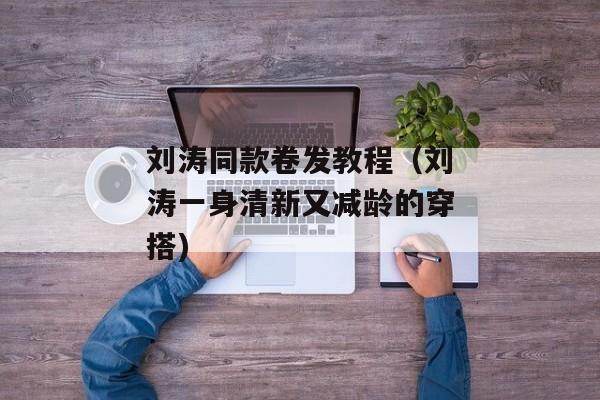 刘涛同款卷发教程（刘涛一身清新又减龄的穿搭)