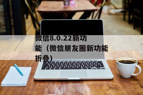 微信8.0.22新功能(微信朋友圈新功能折叠)