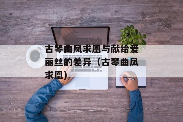 古琴曲凤求凰与献给爱丽丝的差异（古琴曲凤求凰)